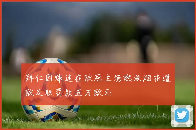 拜仁因球迷在欧冠主场燃放烟花遭欧足联罚款五万欧元