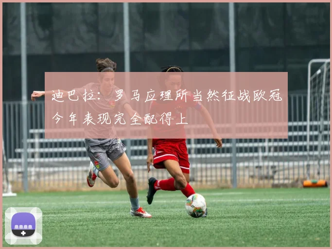 迪巴拉：罗马应理所当然征战欧冠今年表现完全配得上