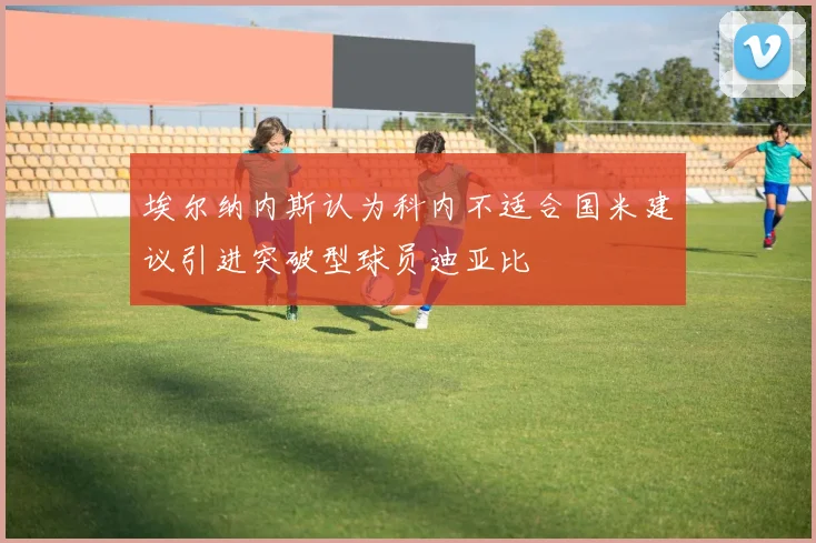埃尔纳内斯认为科内不适合国米建议引进突破型球员迪亚比