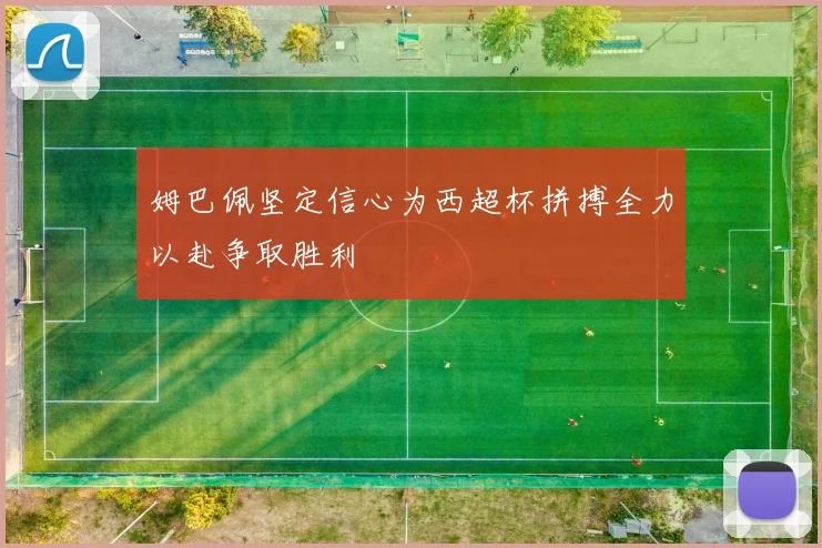 姆巴佩坚定信心为西超杯拼搏全力以赴争取胜利