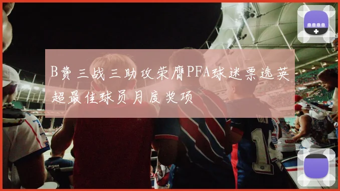 B费三战三助攻荣膺PFA球迷票选英超最佳球员月度奖项