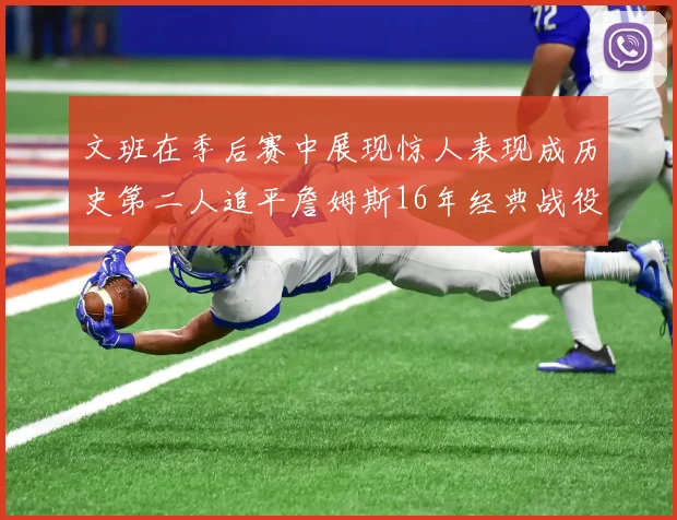 文班在季后赛中展现惊人表现成历史第二人追平詹姆斯16年经典战役记录