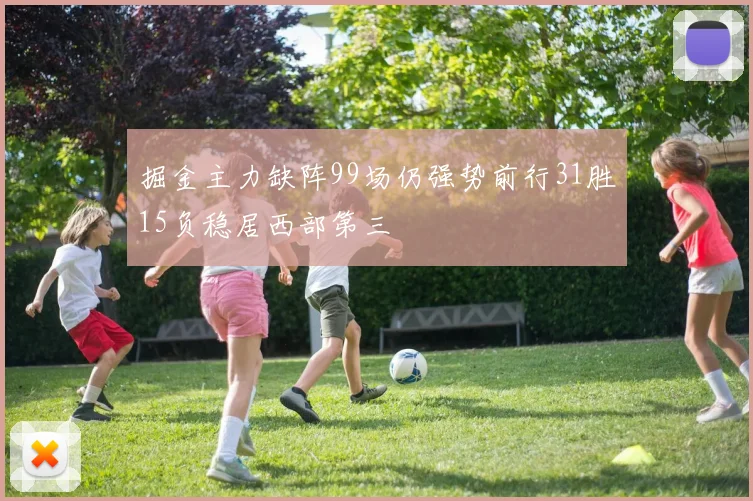 掘金主力缺阵99场仍强势前行31胜15负稳居西部第三