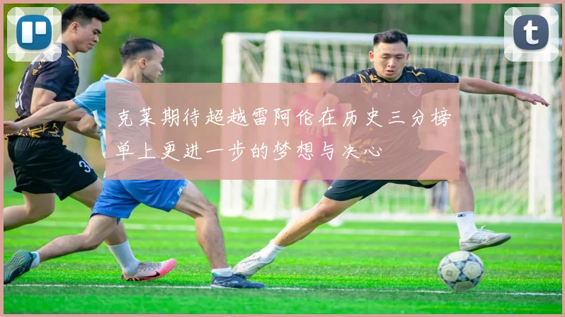 克莱期待超越雷阿伦在历史三分榜单上更进一步的梦想与决心