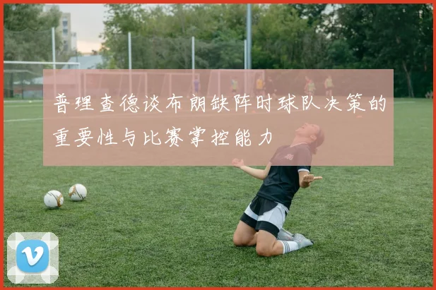 普理查德谈布朗缺阵时球队决策的重要性与比赛掌控能力