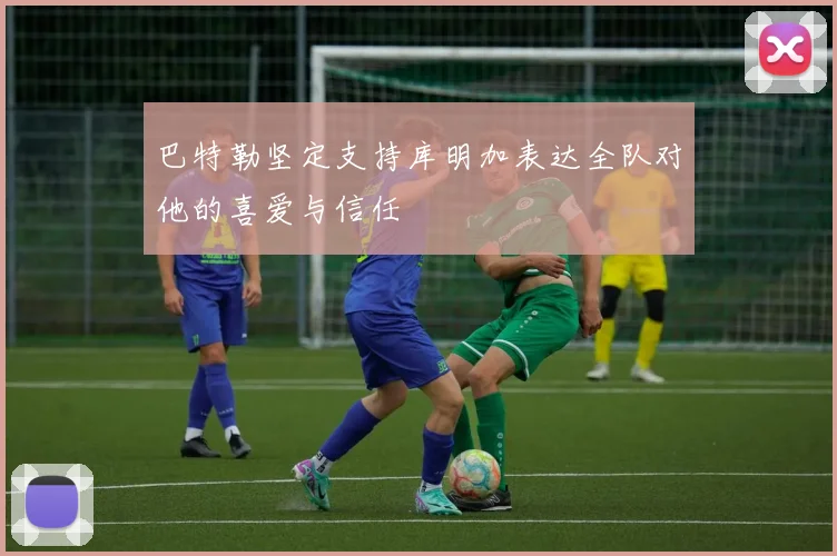 巴特勒坚定支持库明加表达全队对他的喜爱与信任