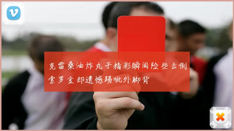 克雷桑油炸丸子精彩瞬间险些击倒索罗金却遗憾踢呲外脚背