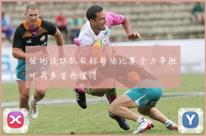 徐彬谈球队目标每场比赛全力争胜吃再多苦也值得