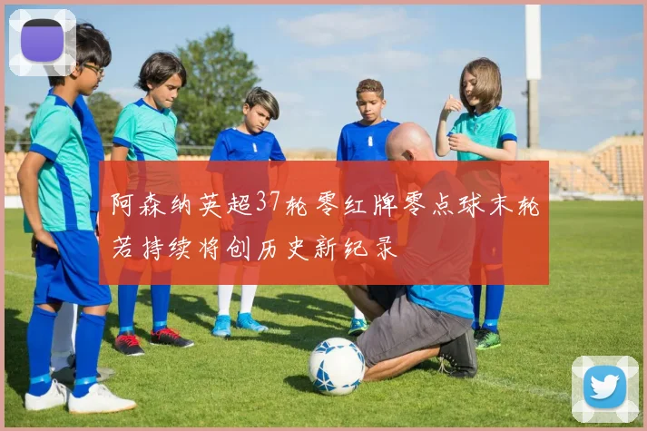 阿森纳英超37轮零红牌零点球末轮若持续将创历史新纪录
