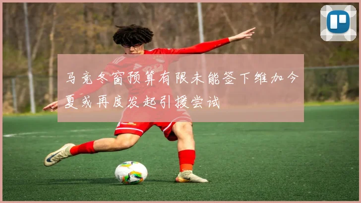 马竞冬窗预算有限未能签下维加今夏或再度发起引援尝试