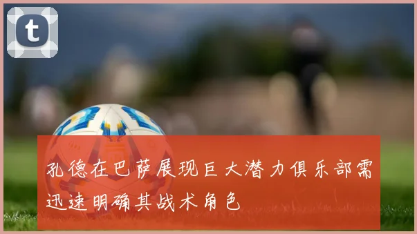 孔德在巴萨展现巨大潜力俱乐部需迅速明确其战术角色