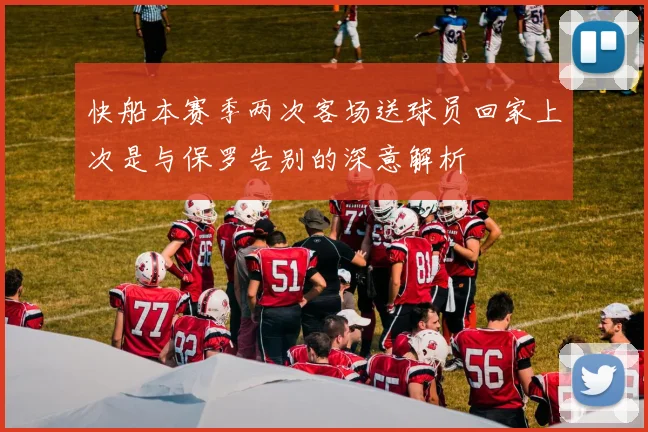 快船本赛季两次客场送球员回家上次是与保罗告别的深意解析