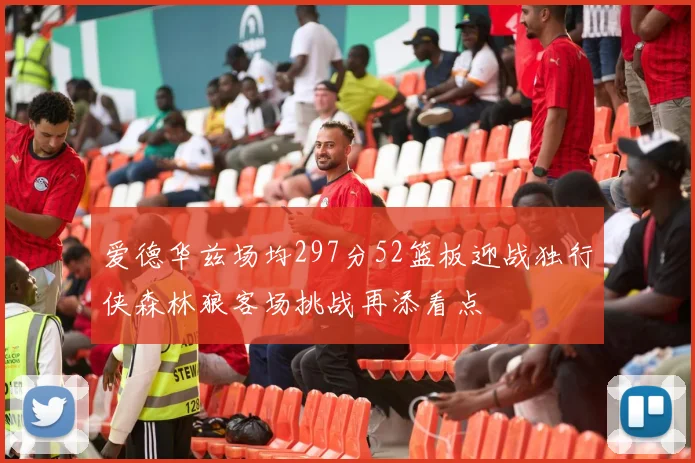 爱德华兹场均297分52篮板迎战独行侠森林狼客场挑战再添看点