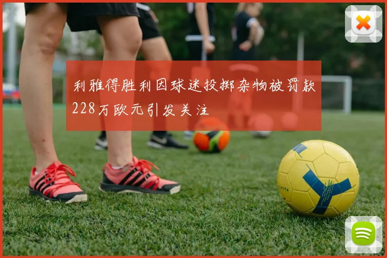 利雅得胜利因球迷投掷杂物被罚款228万欧元引发关注