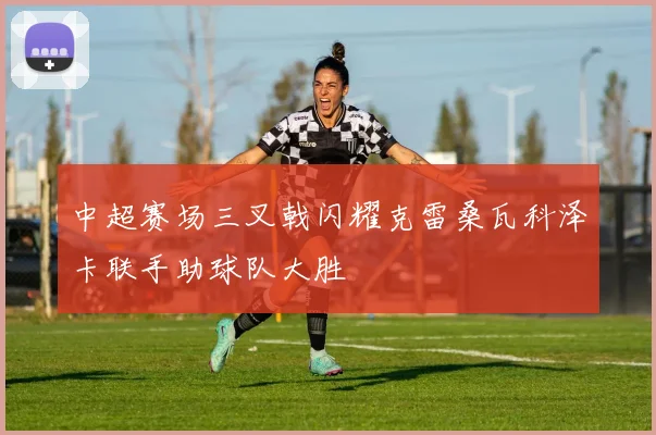 中超赛场三叉戟闪耀克雷桑瓦科泽卡联手助球队大胜