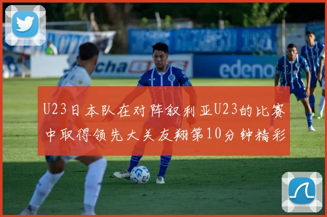 U23日本队在对阵叙利亚U23的比赛中取得领先大关友翔第10分钟精彩进球