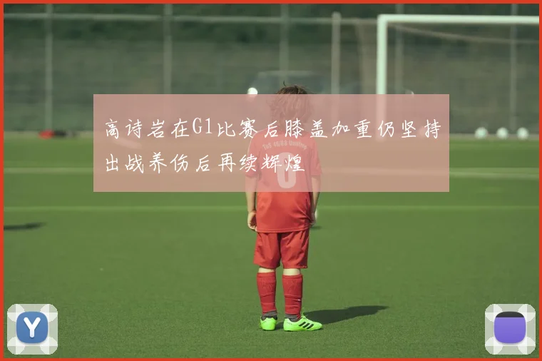高诗岩在G1比赛后膝盖加重仍坚持出战养伤后再续辉煌