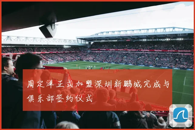 周定洋正式加盟深圳新鹏城完成与俱乐部签约仪式