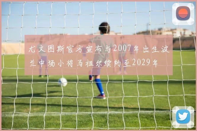 尤文图斯官方宣布与2007年出生波兰中场小将马祖尔续约至2029年