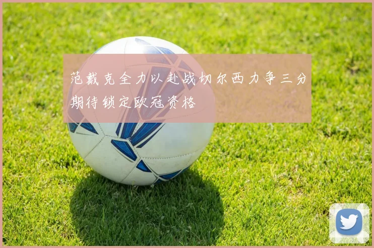 范戴克全力以赴战切尔西力争三分期待锁定欧冠资格