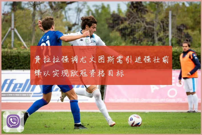 费拉拉强调尤文图斯需引进强壮前锋以实现欧冠资格目标