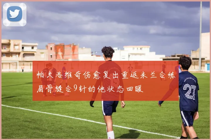 帕夫洛维奇伤愈复出重返米兰合练眉骨缝合9针的他状态回暖